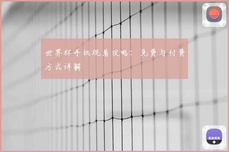 世界杯手机观看攻略:免费与付费方式详解