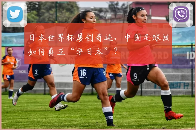 日本世界杯屡创奇迹,中国足球该如何真正“学日本”?