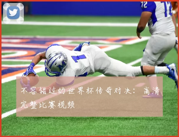 不容错过的世界杯传奇对决:高清完整比赛视频