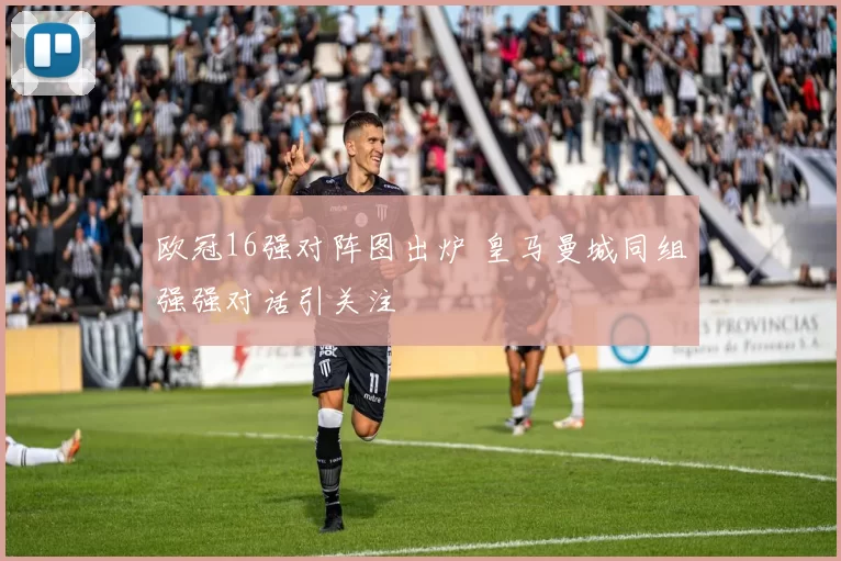 欧冠16强对阵图出炉 皇马曼城同组强强对话引关注