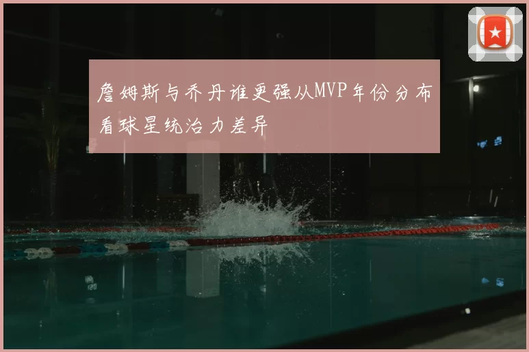 詹姆斯与乔丹谁更强从MVP年份分布看球星统治力差异