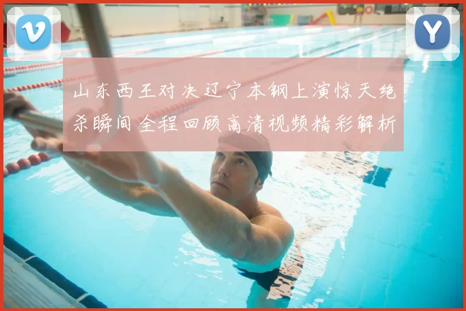 山东西王对决辽宁本钢上演惊天绝杀瞬间全程回顾高清视频精彩解析