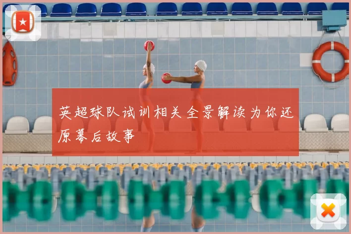 英超球队试训相关全景解读为你还原幕后故事