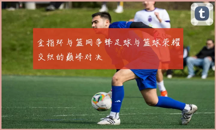 金指环与篮网争锋足球与篮球荣耀交织的巅峰对决