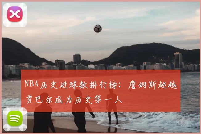 NBA历史进球数排行榜：詹姆斯超越贾巴尔成为历史第一人
