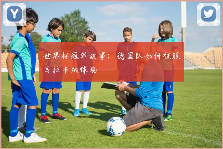 世界杯冠军故事:德国队如何征服马拉卡纳球场