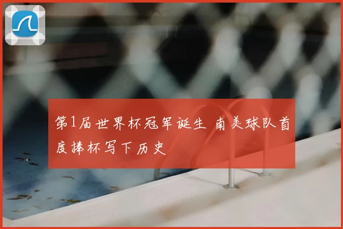 第1届世界杯冠军诞生 南美球队首度捧杯写下历史