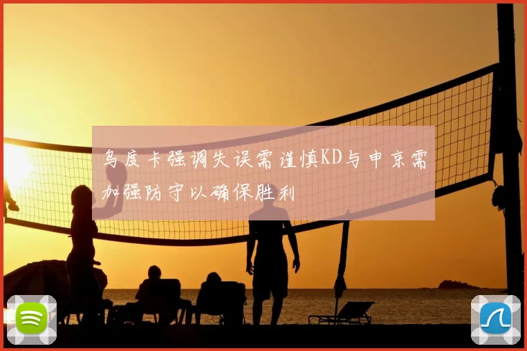 乌度卡强调失误需谨慎KD与申京需加强防守以确保胜利