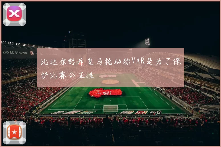 比达尔怒斥皇马抢劫称VAR是为了保护比赛公正性