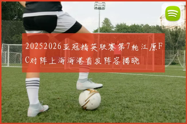20252026亚冠精英联赛第7轮江原FC对阵上海海港首发阵容揭晓
