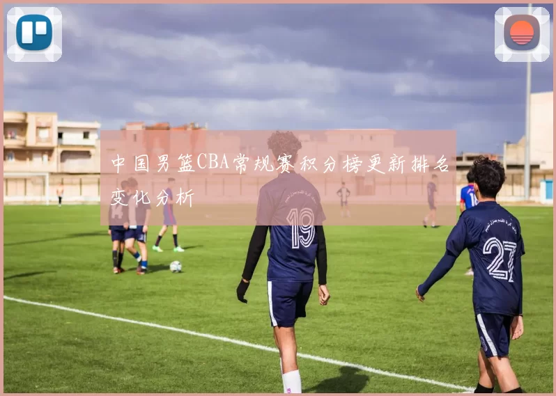 中国男篮CBA常规赛积分榜更新排名变化分析