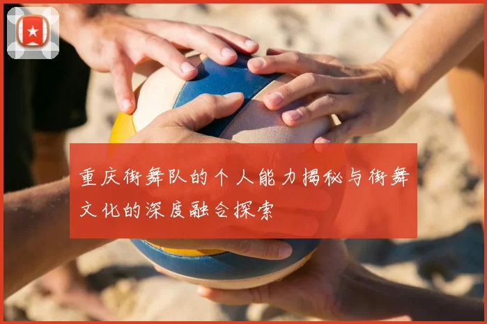 重庆街舞队的个人能力揭秘与街舞文化的深度融合探索