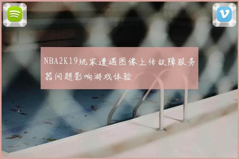 NBA2K19玩家遭遇图像上传故障服务器问题影响游戏体验