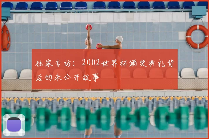 独家专访:2002世界杯颁奖典礼背后的未公开故事