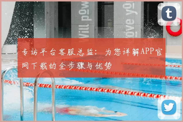 专访平台客服总监:为您详解APP官网下载的全步骤与优势