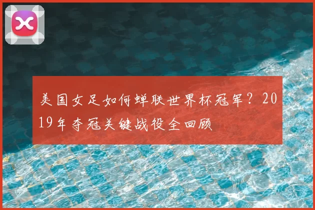 美国女足如何蝉联世界杯冠军？2019年夺冠关键战役全回顾