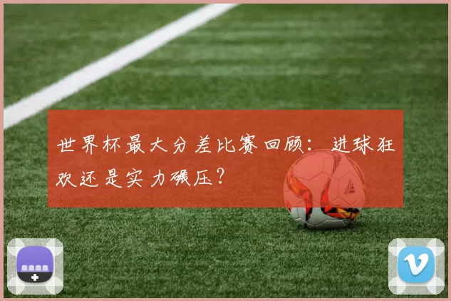 世界杯最大分差比赛回顾:进球狂欢还是实力碾压?