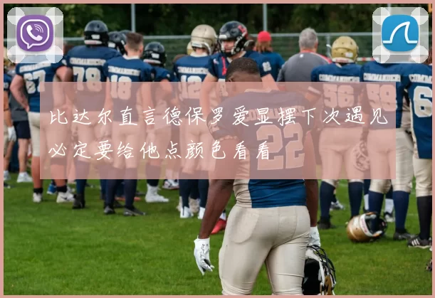 比达尔直言德保罗爱显摆下次遇见必定要给他点颜色看看