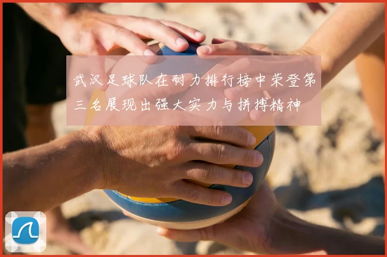 武汉足球队在耐力排行榜中荣登第三名展现出强大实力与拼搏精神