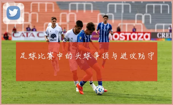 足球比赛中的头球争顶与进攻防守