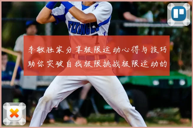 李敏独家分享极限运动心得与技巧助你突破自我极限挑战极限运动的乐趣与安全性