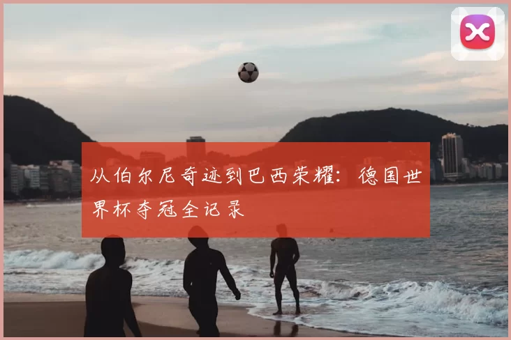 从伯尔尼奇迹到巴西荣耀:德国世界杯夺冠全记录