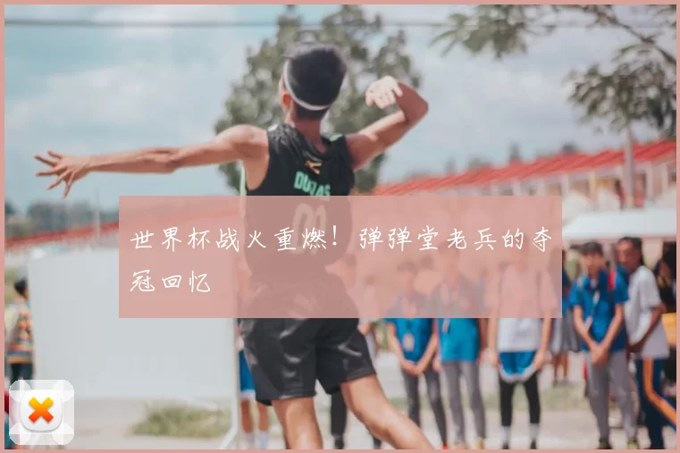 世界杯战火重燃!弹弹堂老兵的夺冠回忆