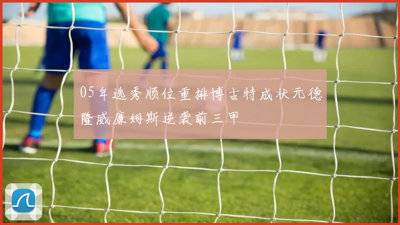 05年选秀顺位重排博古特成状元德隆威廉姆斯逆袭前三甲
