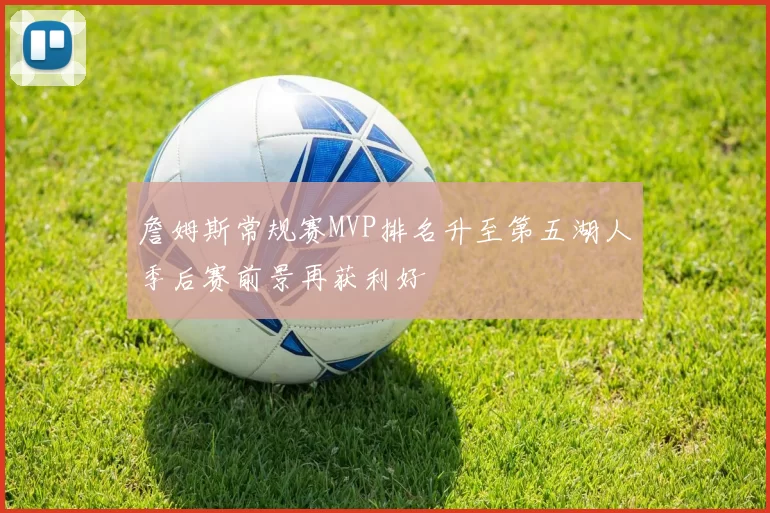 詹姆斯常规赛MVP排名升至第五湖人季后赛前景再获利好
