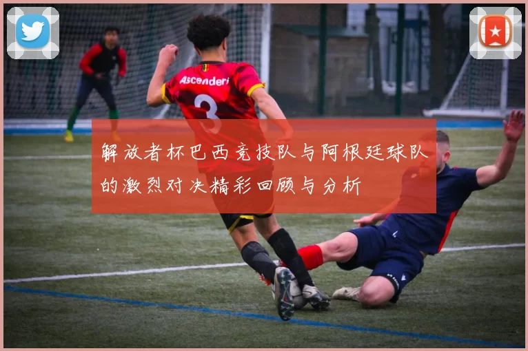 解放者杯巴西竞技队与阿根廷球队的激烈对决精彩回顾与分析