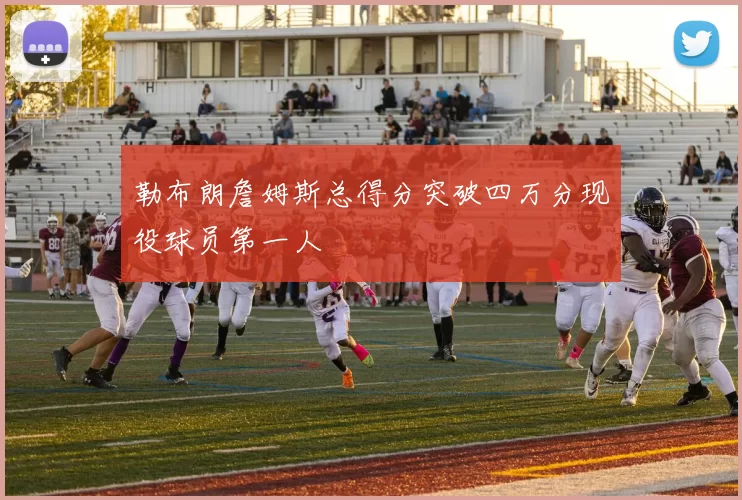 勒布朗詹姆斯总得分突破四万分现役球员第一人
