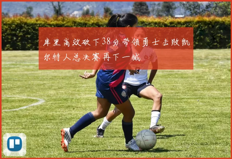 库里高效砍下38分带领勇士击败凯尔特人总决赛再下一城