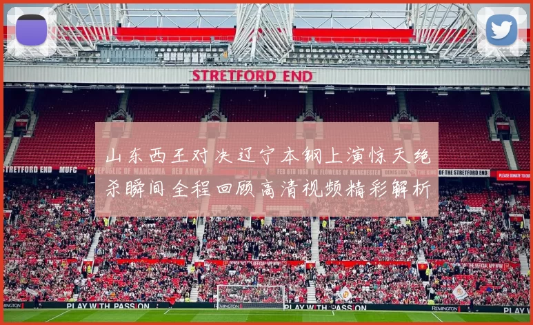 山东西王对决辽宁本钢上演惊天绝杀瞬间全程回顾高清视频精彩解析