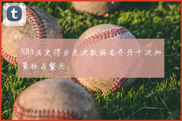 NBA历史得分王次数排名乔丹十次加冕独占鳌头