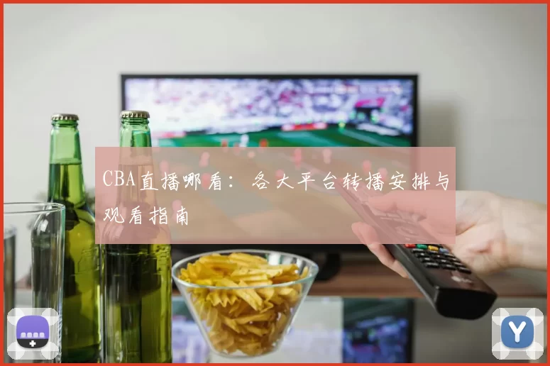CBA直播哪看:各大平台转播安排与观看指南