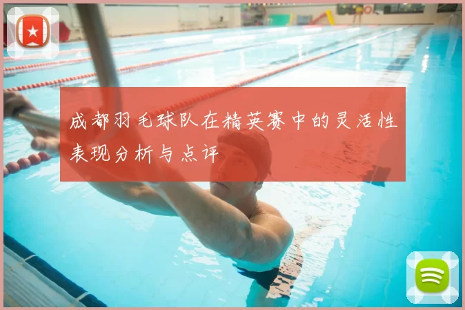 成都羽毛球队在精英赛中的灵活性表现分析与点评