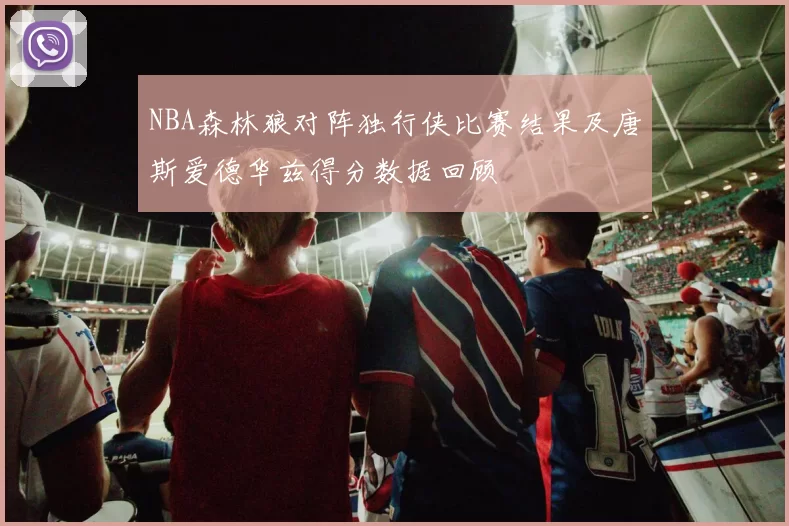 NBA森林狼对阵独行侠比赛结果及唐斯爱德华兹得分数据回顾