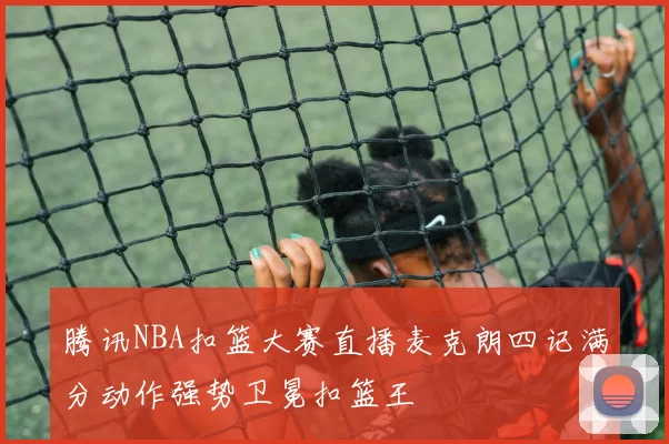 腾讯NBA扣篮大赛直播麦克朗四记满分动作强势卫冕扣篮王