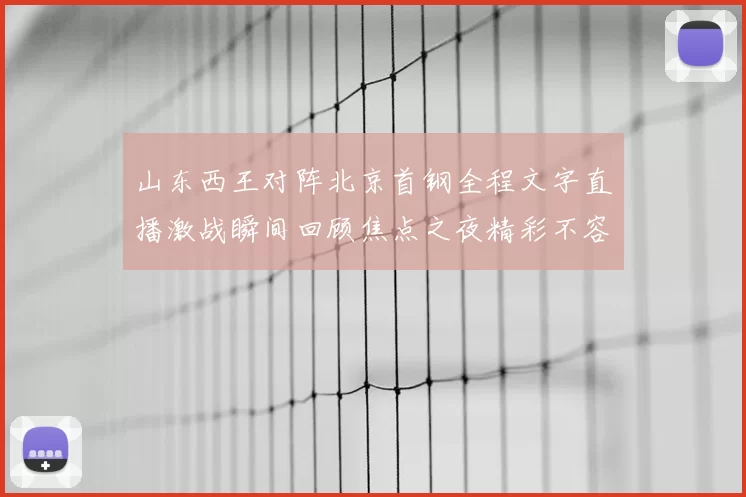 山东西王对阵北京首钢全程文字直播激战瞬间回顾焦点之夜精彩不容错过