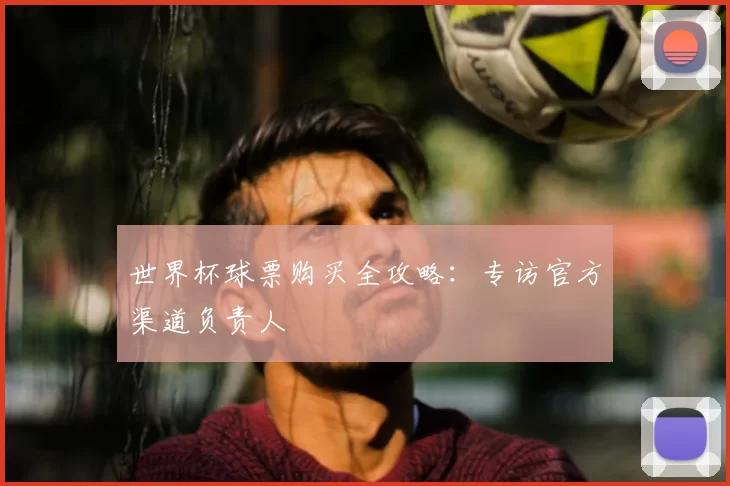 世界杯球票购买全攻略:专访官方渠道负责人