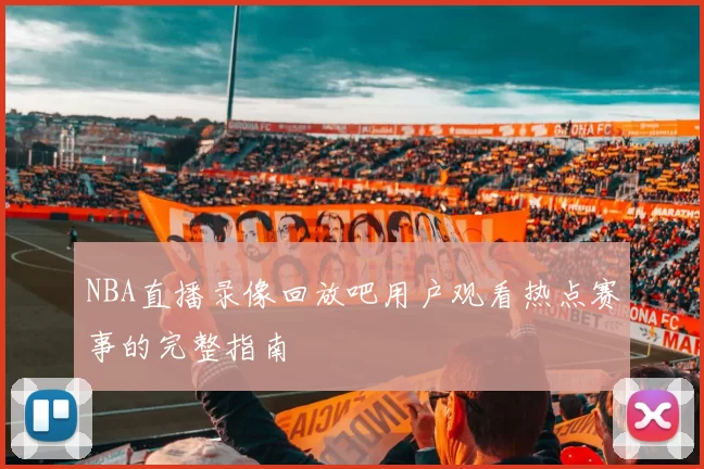 NBA直播录像回放吧用户观看热点赛事的完整指南