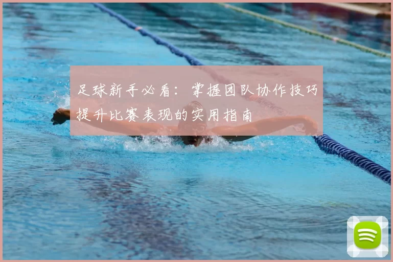 足球新手必看:掌握团队协作技巧提升比赛表现的实用指南