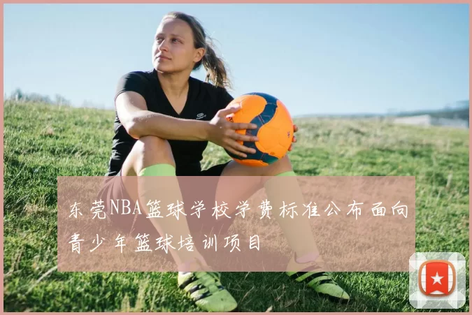 东莞NBA篮球学校学费标准公布面向青少年篮球培训项目