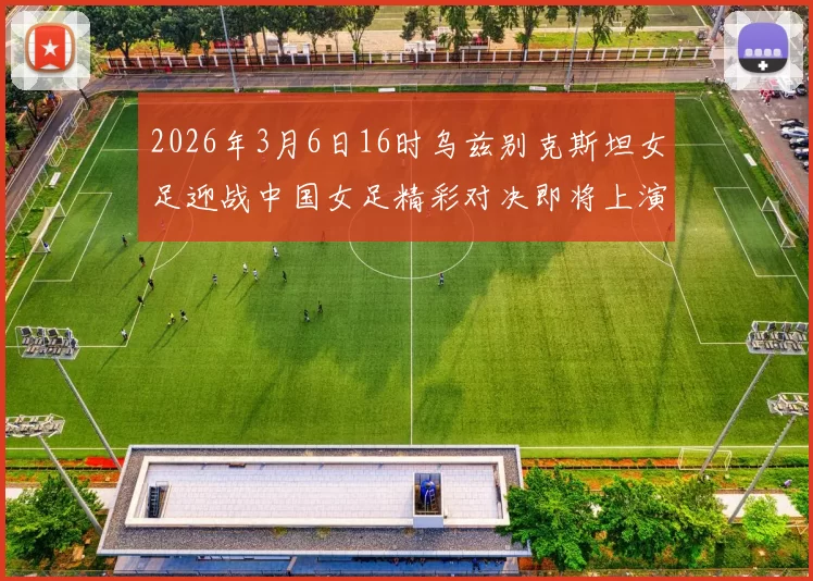 2026年3月6日16时乌兹别克斯坦女足迎战中国女足精彩对决即将上演