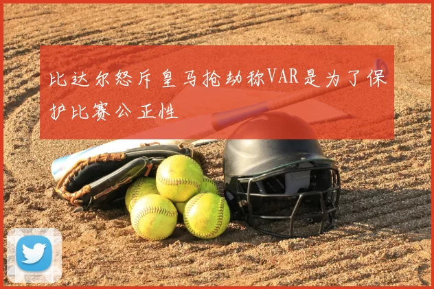 比达尔怒斥皇马抢劫称VAR是为了保护比赛公正性