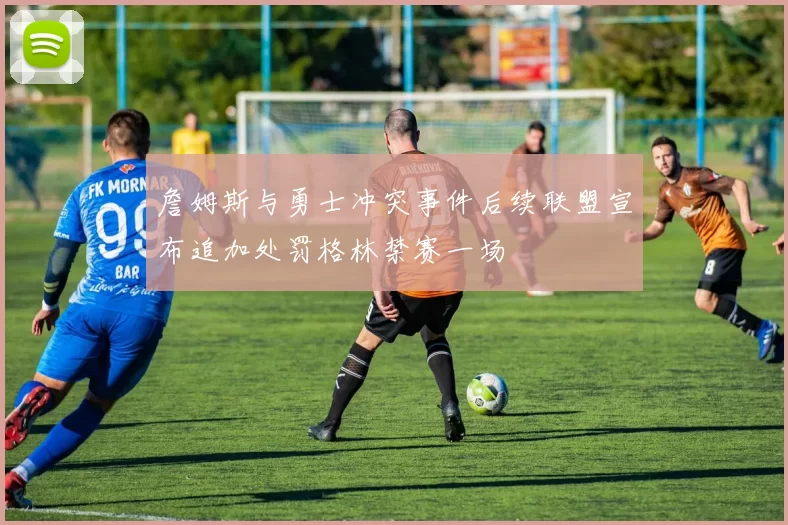 詹姆斯与勇士冲突事件后续联盟宣布追加处罚格林禁赛一场