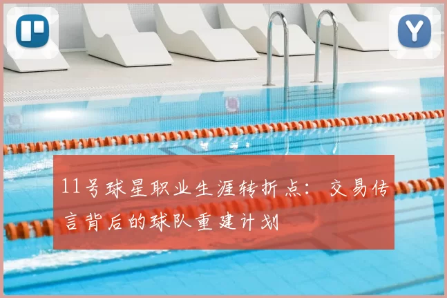 11号球星职业生涯转折点：交易传言背后的球队重建计划