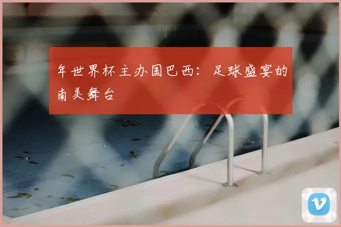 年世界杯主办国巴西：足球盛宴的南美舞台