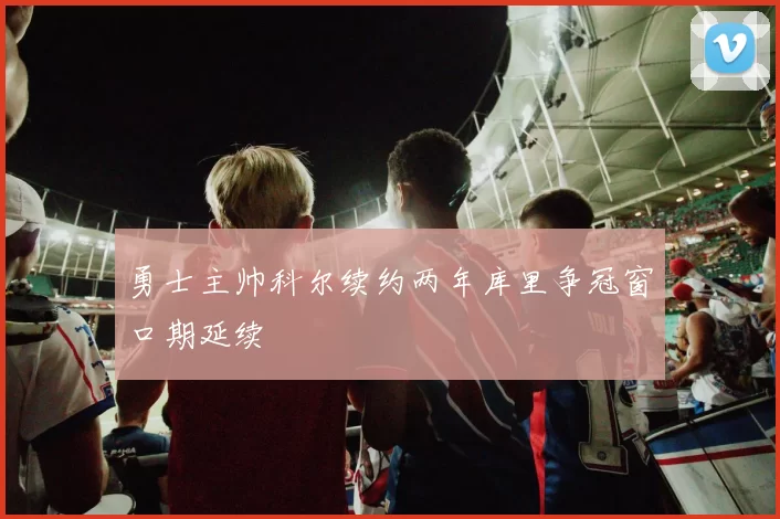 勇士主帅科尔续约两年库里争冠窗口期延续