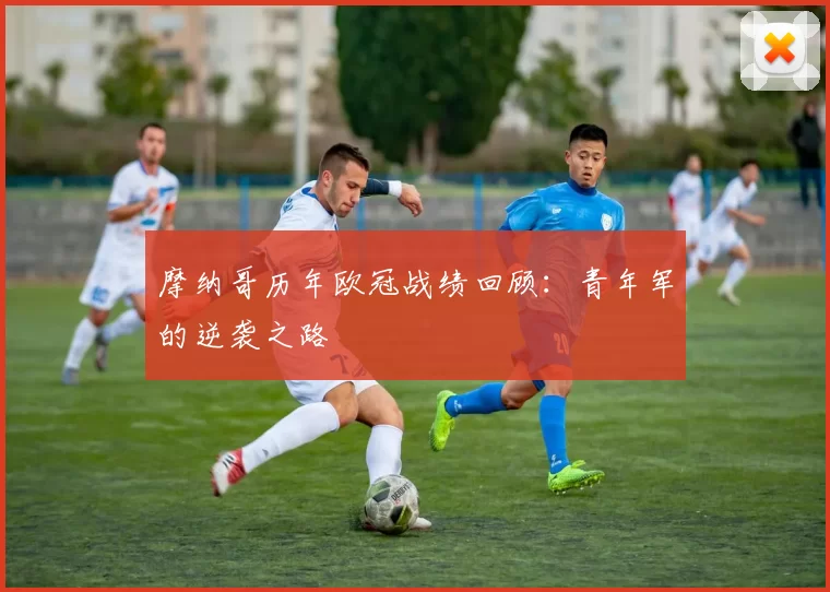 摩纳哥历年欧冠战绩回顾：青年军的逆袭之路